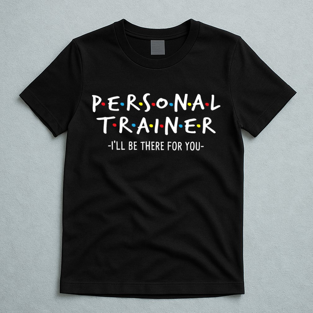I'll Be There For You Personal Fitness Trainer Gym Workout T-Shirt