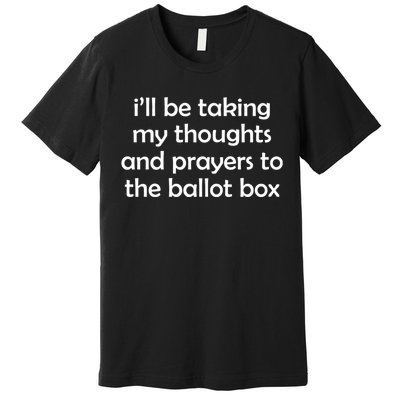 Ill Be Taking My Thoughts And Prayers To The Ballot Box Premium T-Shirt