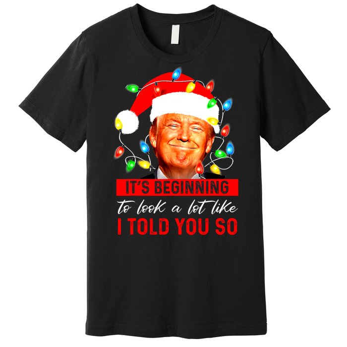 ItS Beginning To Look A Lot Like I Told You So Trump Xmas Premium T-Shirt