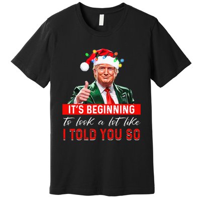 ItS Beginning To Look A Lot Like I Told You So Trump Xmas Premium T-Shirt