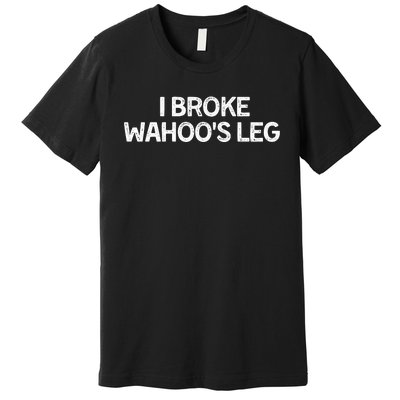 I Broke Wahoo's Leg Funny Premium T-Shirt