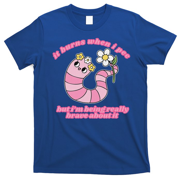 It Burns When I Pee But I'm Being Really Brave About It T-Shirt