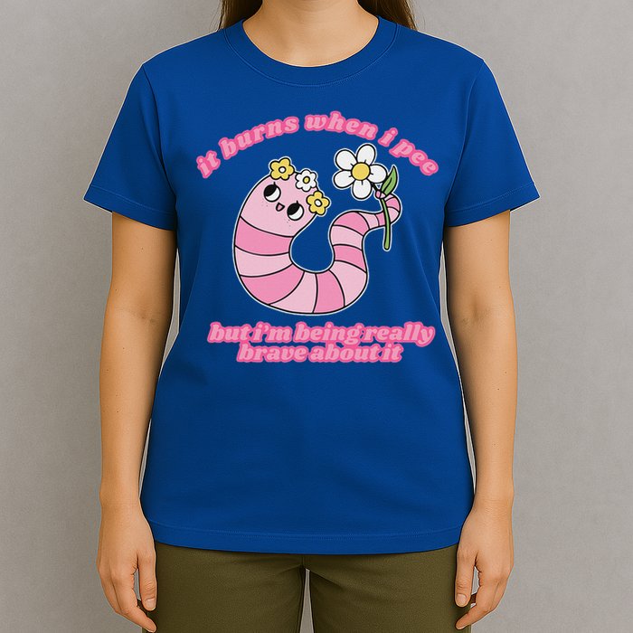 It Burns When I Pee But I'm Being Really Brave About It T-Shirt