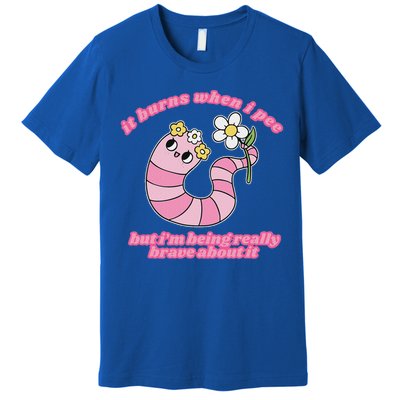 It Burns When I Pee But I'm Being Really Brave About It Premium T-Shirt