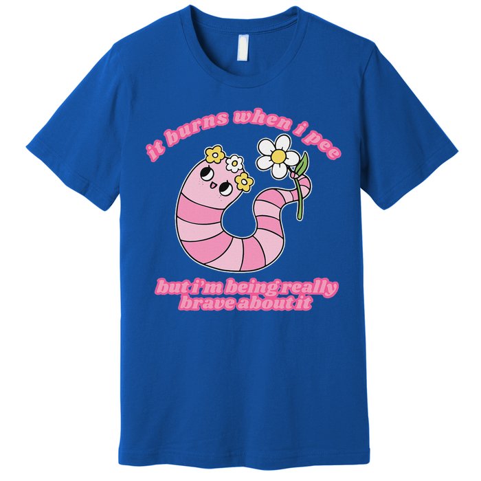 It Burns When I Pee But I'm Being Really Brave About It Premium T-Shirt