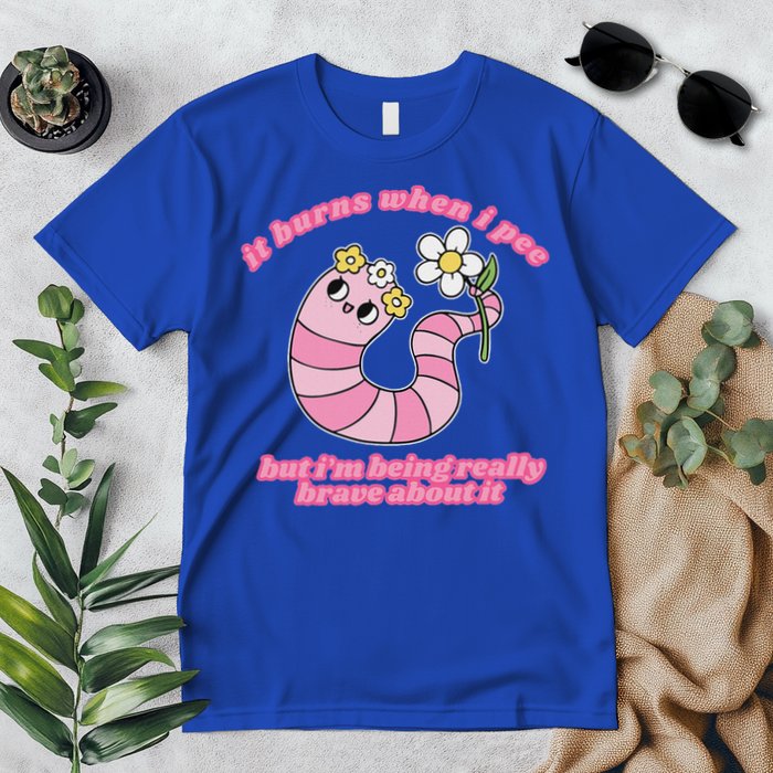 It Burns When I Pee But I'm Being Really Brave About It Premium T-Shirt