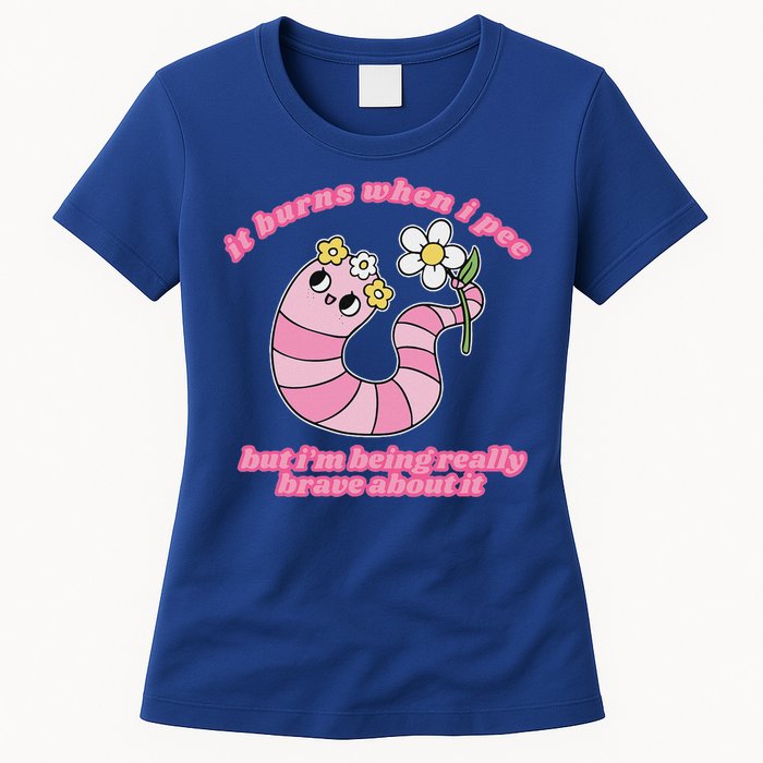 It Burns When I Pee But I'm Being Really Brave About It Womens T-Shirt