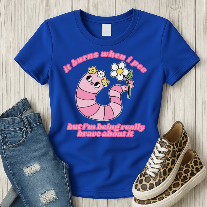 It Burns When I Pee But I'm Being Really Brave About It Womens T-Shirt