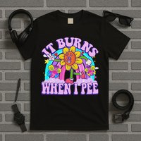 It Burns When I Pee Funny Sarcastic Ironic Inappropriate T-Shirt