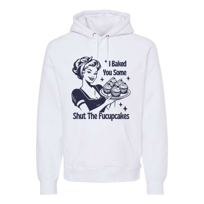 I Baked You Some Shut The Fucupcakes Premium Hoodie