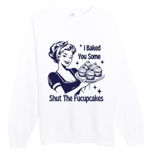 I Baked You Some Shut The Fucupcakes Sweatshirt Sarcastic Premium Crewneck Sweatshirt