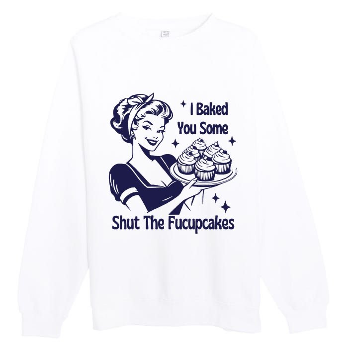 I Baked You Some Shut The Fucupcakes Sweatshirt Sarcastic Premium Crewneck Sweatshirt