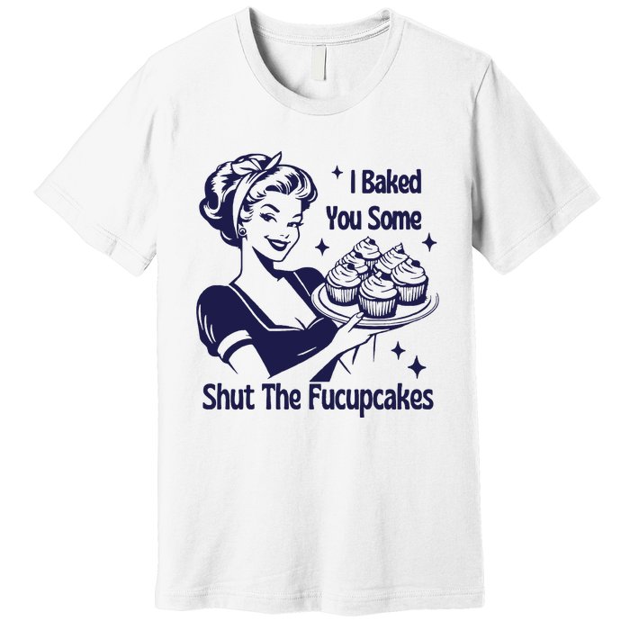 I Baked You Some Shut The Fucupcakes Sweatshirt Sarcastic Premium T-Shirt