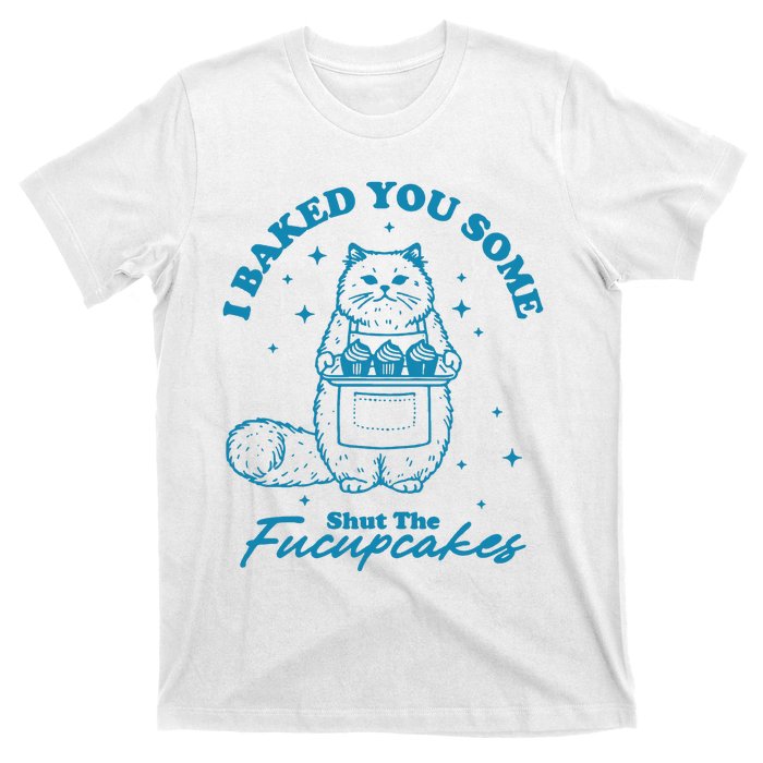 I Baked You Some Shut The Fucupcakes T-Shirt