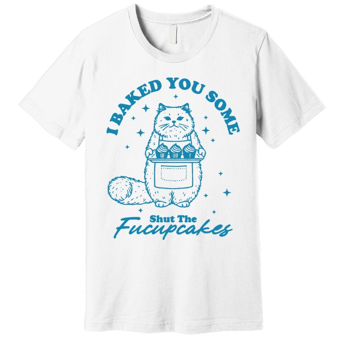 I Baked You Some Shut The Fucupcakes Premium T-Shirt