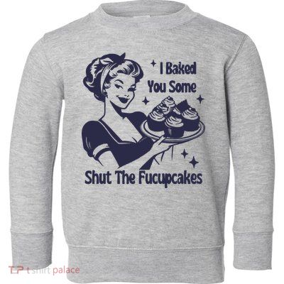 I Baked You Some Shut The Fucupcakes Toddler Sweatshirt