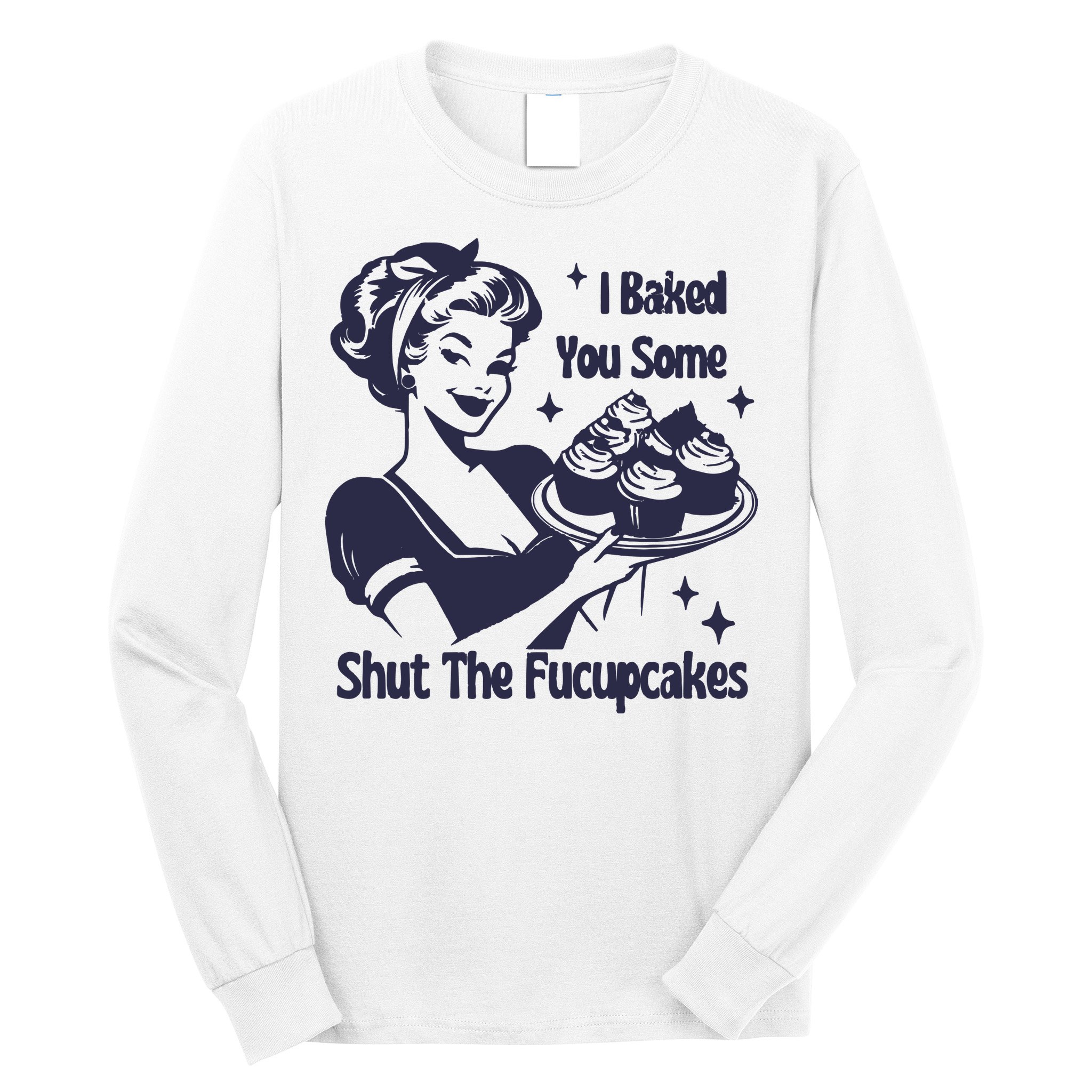 I Baked You Some Shut The Fucupcakes Long Sleeve Shirt