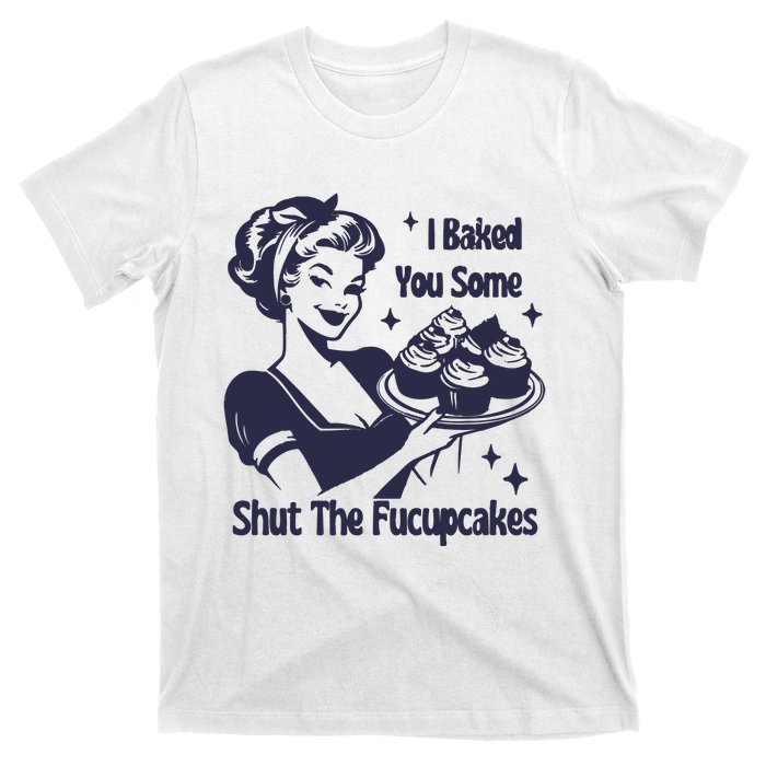 I Baked You Some Shut The Fucupcakes T-Shirt