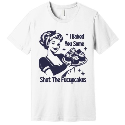 I Baked You Some Shut The Fucupcakes Premium T-Shirt