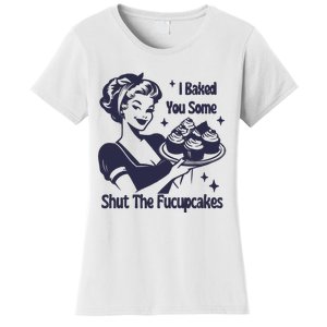 I Baked You Some Shut The Fucupcakes Women's T-Shirt