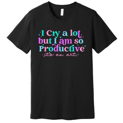 I Cry A Lot But IM So Productive Funny MotherS Day For Mom Premium T-Shirt