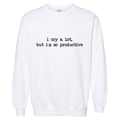 I Cry A Lot But Im So Productive Funny Garment-Dyed Sweatshirt
