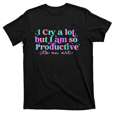 I Cry A Lot But I Am So Productive T-Shirt