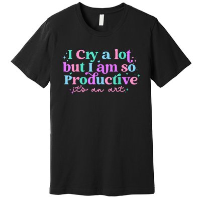 I Cry A Lot But I Am So Productive Premium T-Shirt