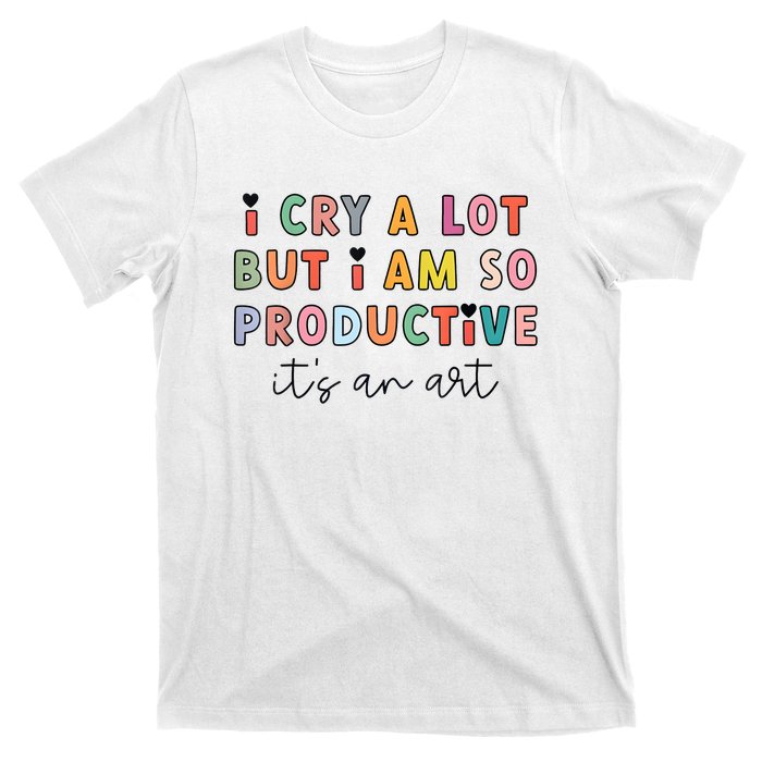 I Cry A Lot But I Am So Productive Funny Trendy T-Shirt