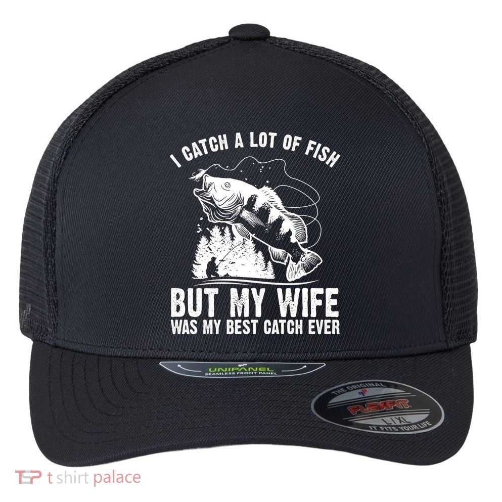 I Catch A Lot Of Fish But My Wife Was My Best Catch Ever Flexfit Unipanel Trucker Cap