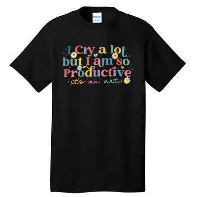 I Cry A Lot But I Am So Productive ItS An Art Tall T-Shirt