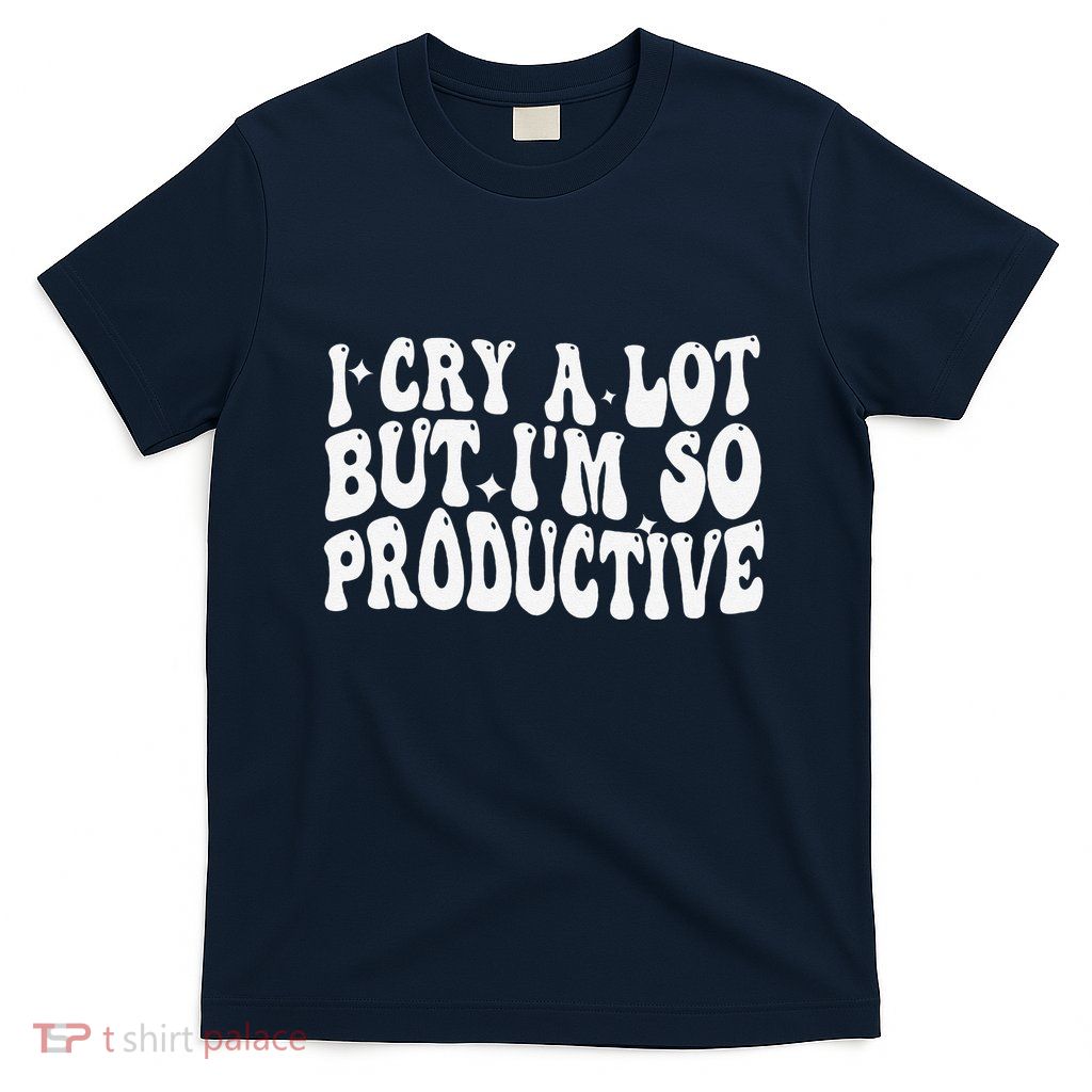 I Cry A Lot But IM So Productive Funny Sarcastic T-Shirt