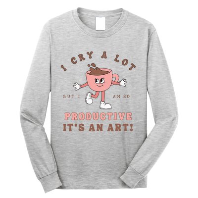 I Cry A Lot But I Am So Productive ItS An Art Funny Coffee Long Sleeve Shirt