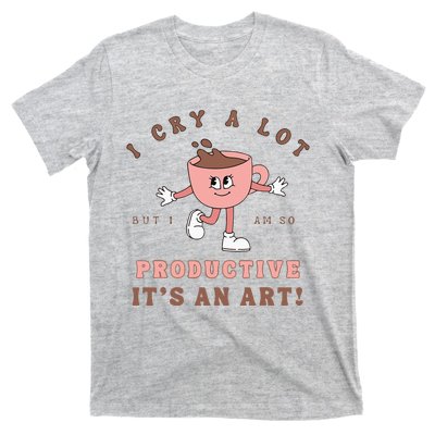 I Cry A Lot But I Am So Productive ItS An Art Funny Coffee T-Shirt