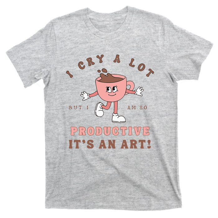 I Cry A Lot But I Am So Productive ItS An Art Funny Coffee T-Shirt