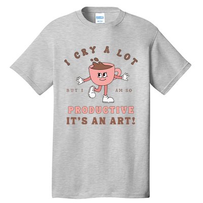 I Cry A Lot But I Am So Productive ItS An Art Funny Coffee Tall T-Shirt