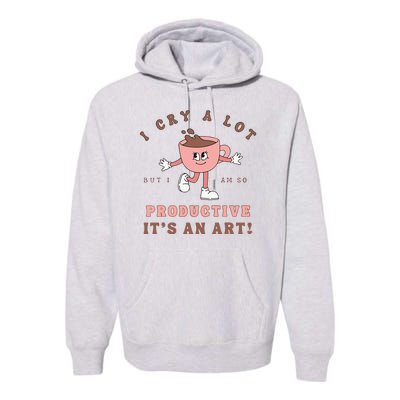 I Cry A Lot But I Am So Productive ItS An Art Funny Coffee Premium Hoodie