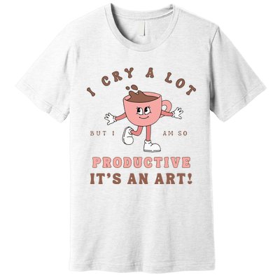 I Cry A Lot But I Am So Productive ItS An Art Funny Coffee Premium T-Shirt