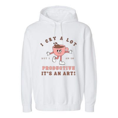 I Cry A Lot But I Am So Productive ItS An Art Funny Coffee Garment-Dyed Fleece Hoodie