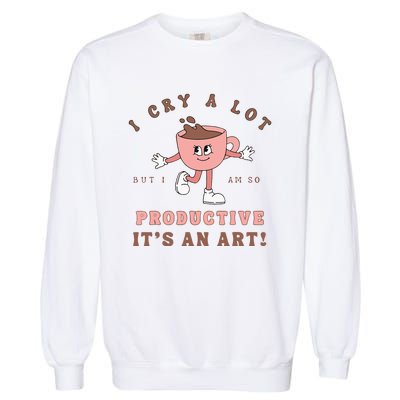 I Cry A Lot But I Am So Productive ItS An Art Funny Coffee Garment-Dyed Sweatshirt