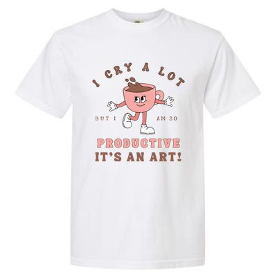 I Cry A Lot But I Am So Productive ItS An Art Funny Coffee Garment-Dyed Heavyweight T-Shirt