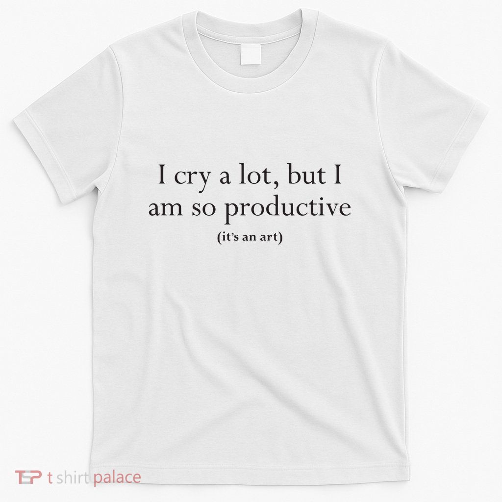 I Cry A Lot But I Am So Productive T-Shirt
