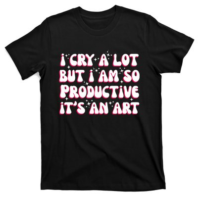 I Cry A Lot But I Am So Productive ItS An Art T-Shirt