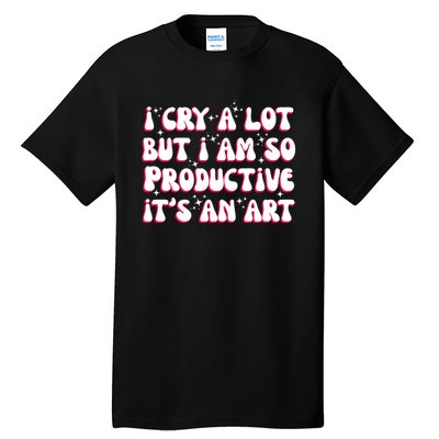 I Cry A Lot But I Am So Productive ItS An Art Tall T-Shirt