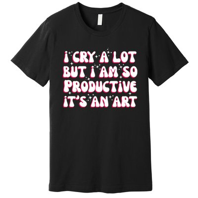 I Cry A Lot But I Am So Productive ItS An Art Premium T-Shirt