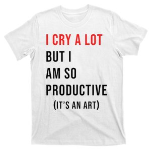 I Cry A Lot But I Am So Productive T-Shirt