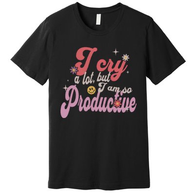 I Cry A Lot But IM So Productive Funny MotherS Day For Mom Premium T-Shirt