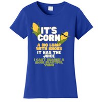 It's Corn A Big Lump With Knobs It Has The Juice Its Corn Women's T-Shirt