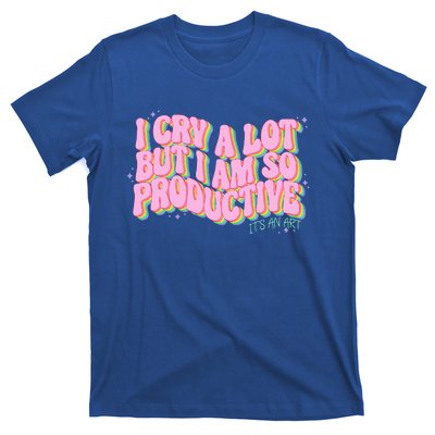 I Cry A Lot But I Am So Productive ItS An Art T-Shirt