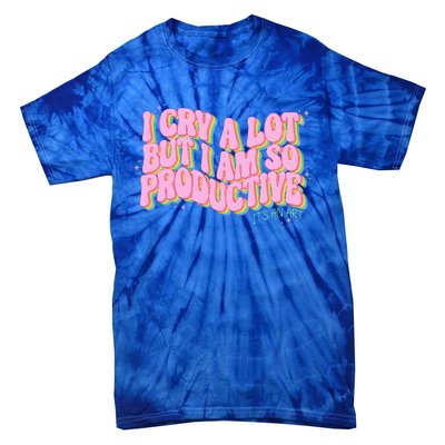 I Cry A Lot But I Am So Productive ItS An Art Tie-Dye T-Shirt